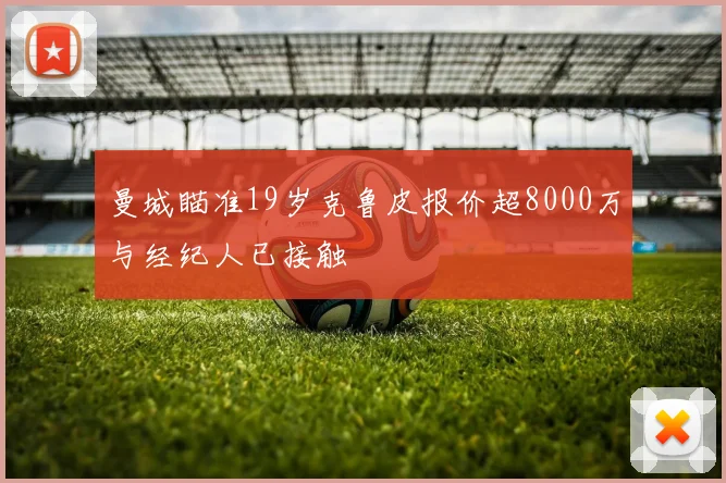 曼城瞄准19岁克鲁皮报价超8000万与经纪人已接触