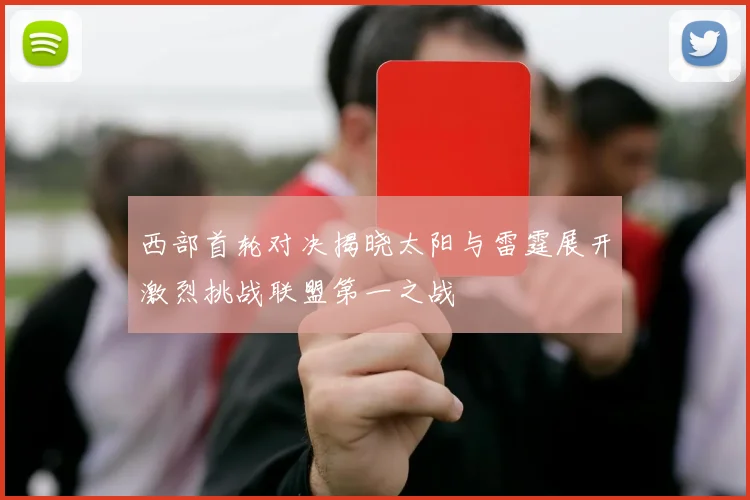 西部首轮对决揭晓太阳与雷霆展开激烈挑战联盟第一之战
