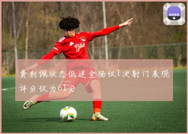 费利佩状态低迷全场仅1次射门表现评分仅为61分