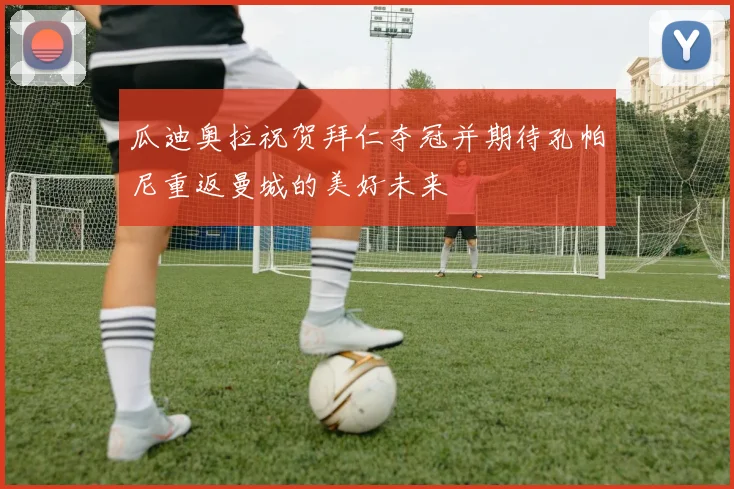 瓜迪奥拉祝贺拜仁夺冠并期待孔帕尼重返曼城的美好未来
