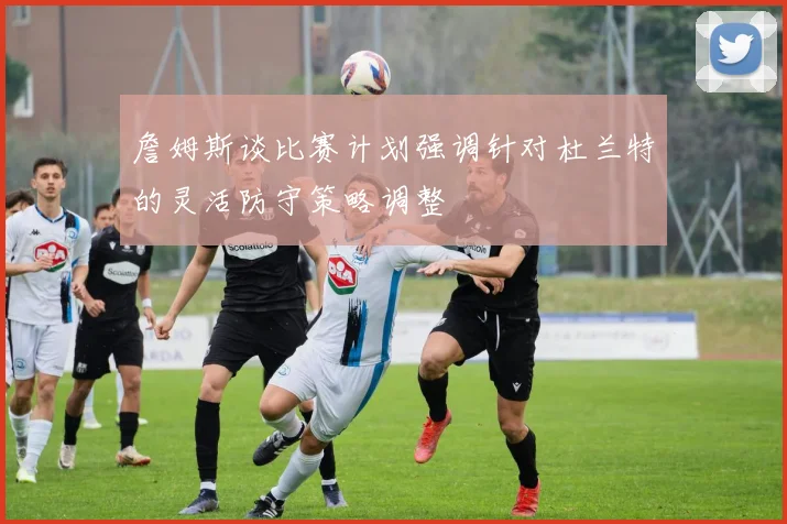 詹姆斯谈比赛计划强调针对杜兰特的灵活防守策略调整