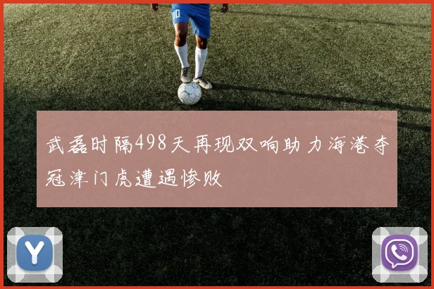 武磊时隔498天再现双响助力海港夺冠津门虎遭遇惨败