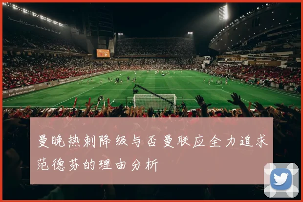 曼晚热刺降级与否曼联应全力追求范德芬的理由分析