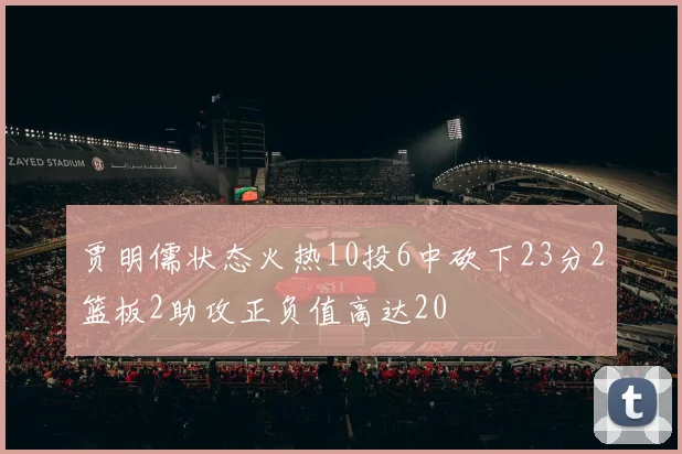 贾明儒状态火热10投6中砍下23分2篮板2助攻正负值高达20