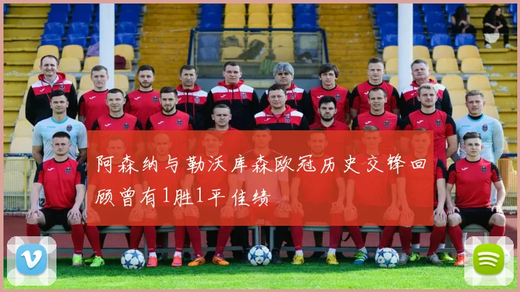 阿森纳与勒沃库森欧冠历史交锋回顾曾有1胜1平佳绩