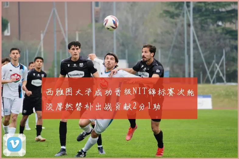 西雅图大学成功晋级NIT锦标赛次轮淡厚然替补出战贡献2分1助