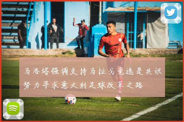 马洛塔强调支持马拉戈竞选是共识努力寻求意大利足球改革之路