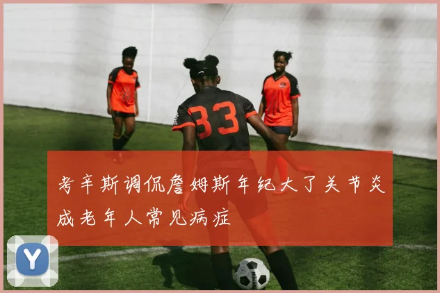 考辛斯调侃詹姆斯年纪大了关节炎成老年人常见病症