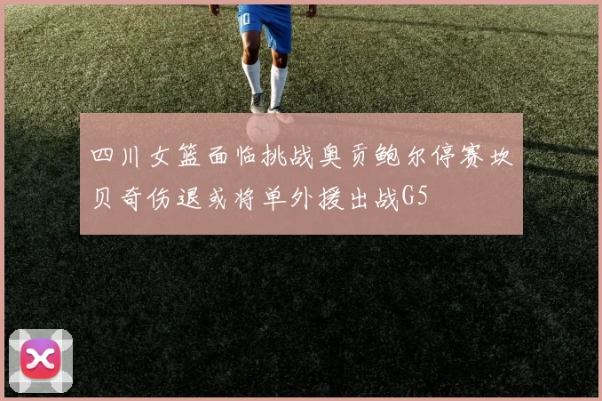四川女篮面临挑战奥贡鲍尔停赛坎贝奇伤退或将单外援出战G5