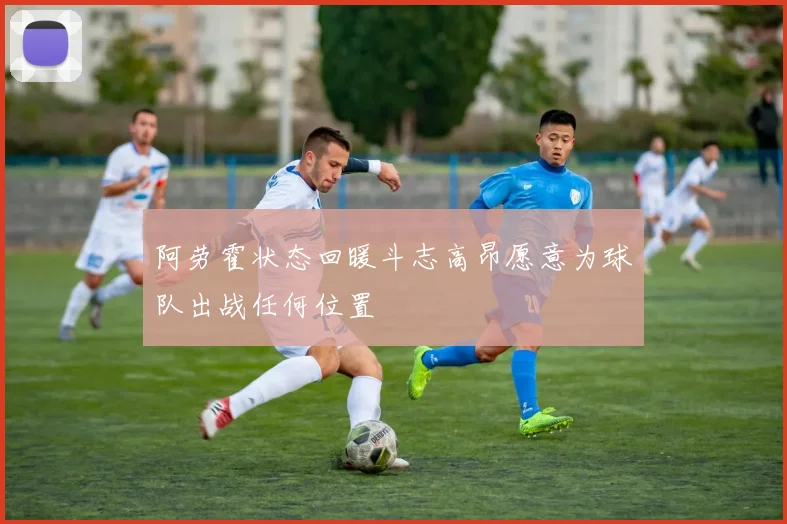 阿劳霍状态回暖斗志高昂愿意为球队出战任何位置