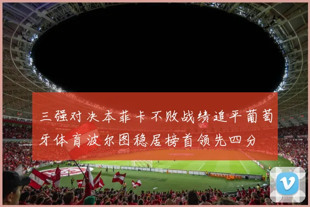 三强对决本菲卡不败战绩追平葡萄牙体育波尔图稳居榜首领先四分